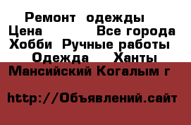 Ремонт  одежды  › Цена ­ 3 000 - Все города Хобби. Ручные работы » Одежда   . Ханты-Мансийский,Когалым г.